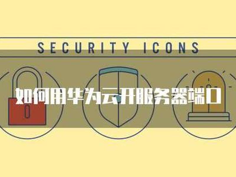 华为云服务器怎么开放端口 华为云服务器怎么开放端口设置