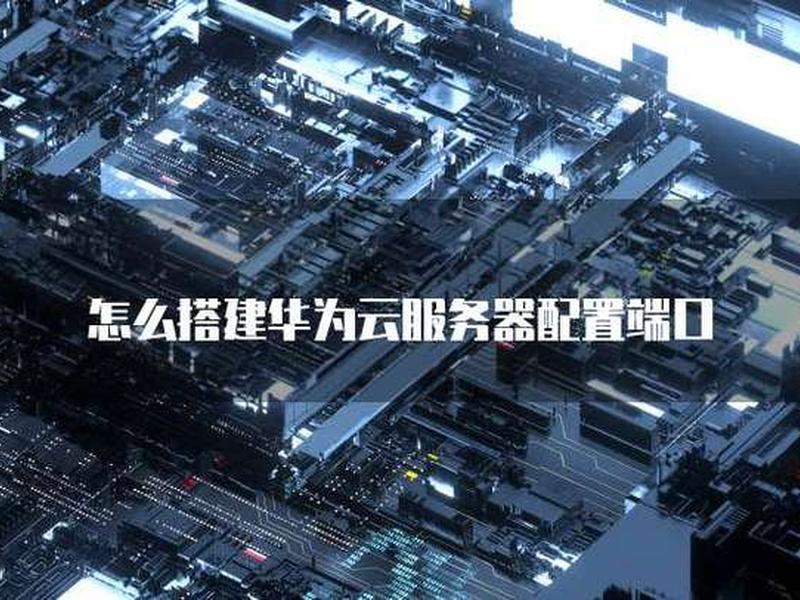 华为服务器搭建(华为服务器怎么搭建) 华为服务器搭建(华为服务器怎么搭建)