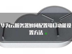 华为云服务器怎么开放端口 华为云服务器怎么开放端口设置