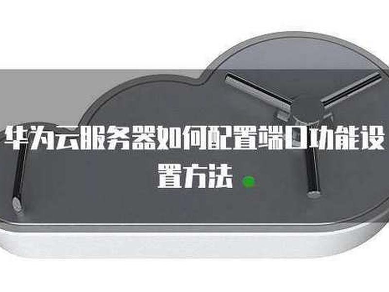 华为云服务器怎么开放端口 华为云服务器怎么开放端口设置