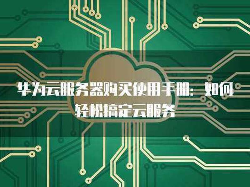 华为云服务器购买使用教程,华为云服务器购买使用教程视频 华为云服务器购买使用教程,华为云服务器购买使用教程视频